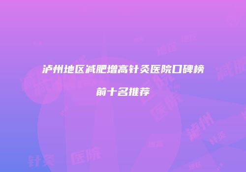 泸州地区减肥增高针灸医院口碑榜前十名推荐