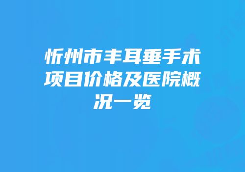 忻州市丰耳垂手术项目价格及医院概况一览