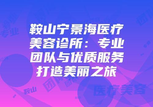 鞍山宁景海医疗美容诊所：专业团队与优质服务打造美丽之旅