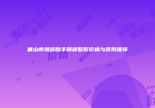 唐山市玻尿酸丰颞部整形价格与医院推荐