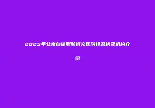 2025年北京自体脂肪填充医院排名榜及机构介绍