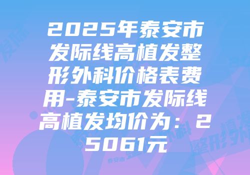 2025年泰安市发际线高植发整形外科价格表费用-泰安市发际线高植发均价为：25061元