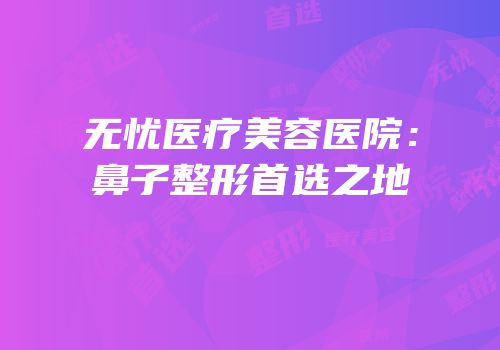 无忧医疗美容医院：鼻子整形首选之地