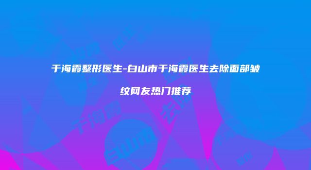 于海霞整形医生-白山市于海霞医生去除面部皱纹网友热门推荐