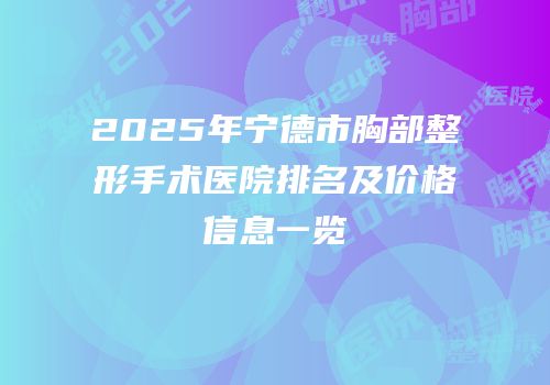 2025年宁德市胸部整形手术医院排名及价格信息一览