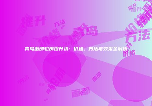青岛面部轮廓提升术：价格、方法与效果全解析