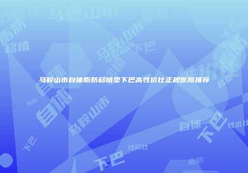 马鞍山市自体脂肪移植垫下巴高性价比正规医院推荐
