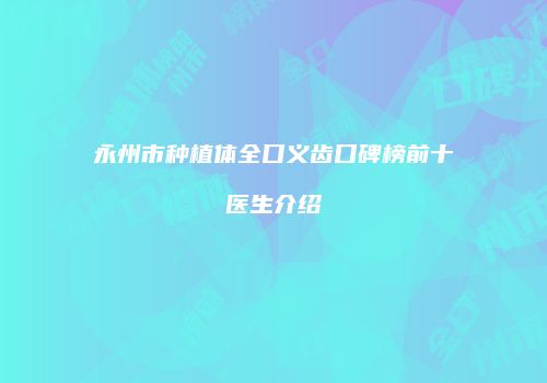 永州市种植体全口义齿口碑榜前十医生介绍