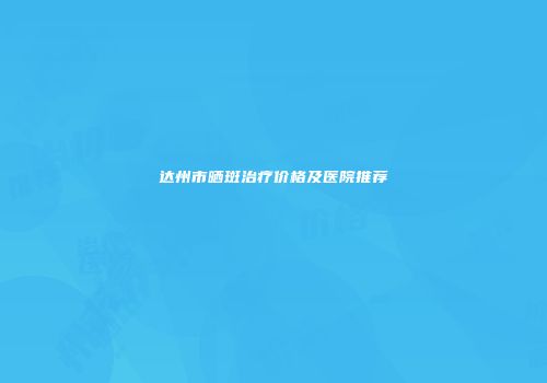 达州市晒斑治疗价格及医院推荐