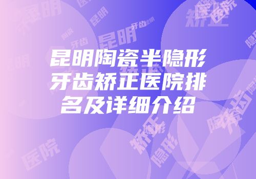 昆明陶瓷半隐形牙齿矫正医院排名及详细介绍