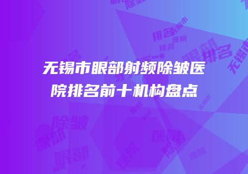无锡市眼部射频除皱医院排名前十机构盘点