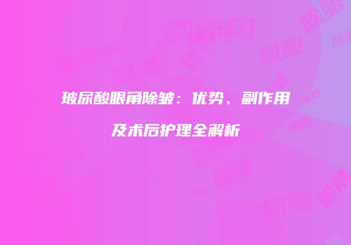 玻尿酸眼角除皱：优势、副作用及术后护理全解析