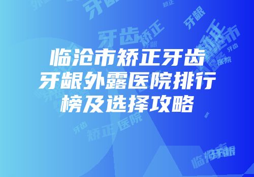 临沧市矫正牙齿牙龈外露医院排行榜及选择攻略