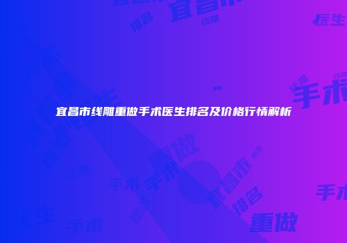 宜昌市线雕重做手术医生排名及价格行情解析