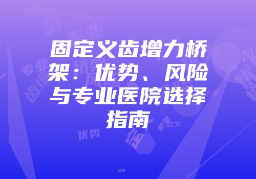 固定义齿增力桥架：优势、风险与专业医院选择指南