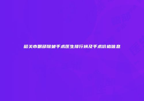 韶关市眼部除皱手术医生排行榜及手术价格信息
