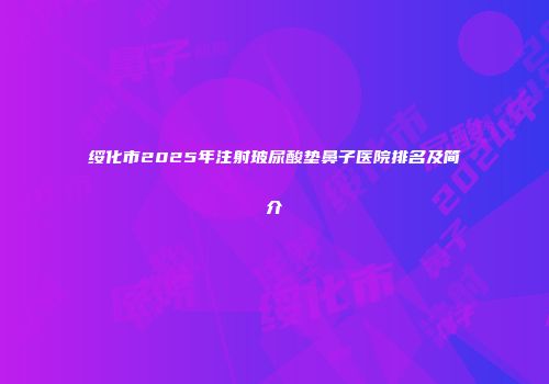 绥化市2025年注射玻尿酸垫鼻子医院排名及简介