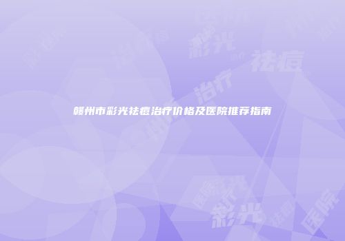 赣州市彩光祛痘治疗价格及医院推荐指南