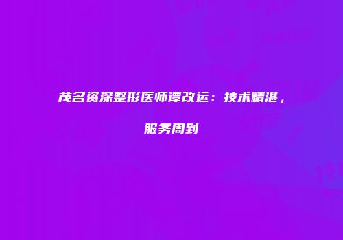 茂名资深整形医师谭改运：技术精湛，服务周到