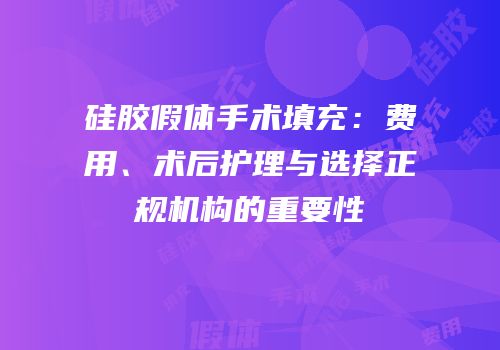 硅胶假体手术填充：费用、术后护理与选择正规机构的重要性