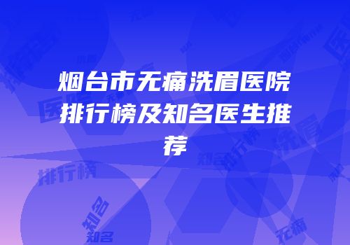 烟台市无痛洗眉医院排行榜及知名医生推荐