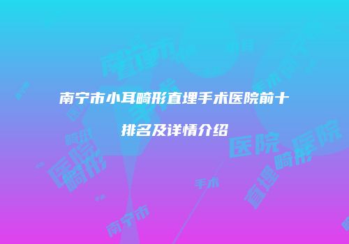 南宁市小耳畸形直埋手术医院前十排名及详情介绍