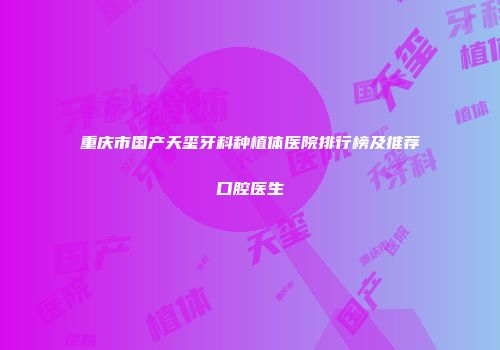重庆市国产天玺牙科种植体医院排行榜及推荐口腔医生