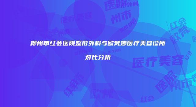 柳州市红会医院整形外科与欧梵娜医疗美容诊所对比分析