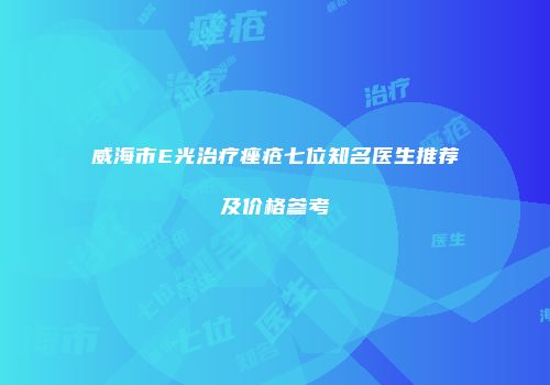 威海市E光治疗痤疮七位知名医生推荐及价格参考