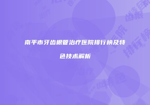 南平市牙齿根管治疗医院排行榜及特色技术解析