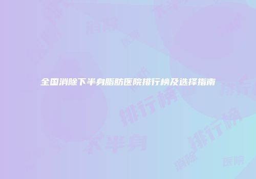 全国消除下半身脂肪医院排行榜及选择指南