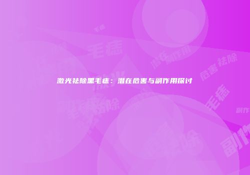 激光祛除黑毛痣：潜在危害与副作用探讨