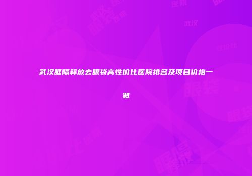 武汉眶隔释放去眼袋高性价比医院排名及项目价格一览