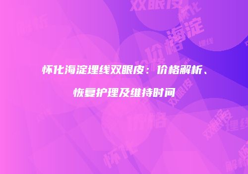 怀化海淀埋线双眼皮：价格解析、恢复护理及维持时间