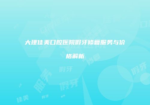 大理佳美口腔医院假牙修复服务与价格解析