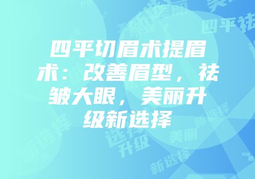 四平切眉术提眉术：改善眉型，祛皱大眼，美丽升级新选择