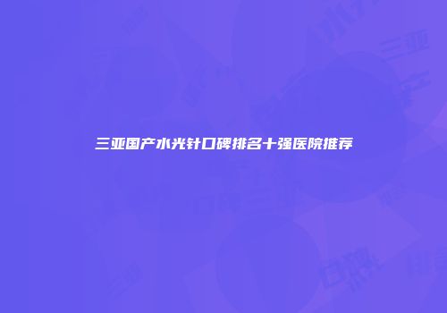 三亚国产水光针口碑排名十强医院推荐