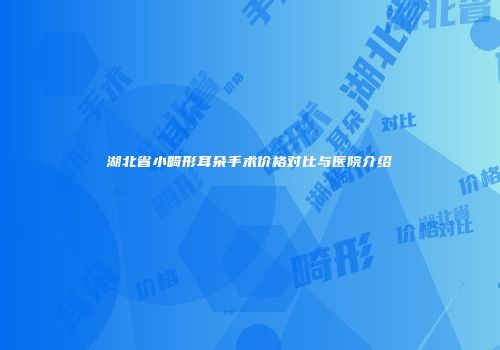 湖北省小畸形耳朵手术价格对比与医院介绍
