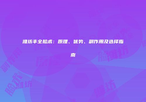 潍坊丰全脸术：原理、优势、副作用及选择指南