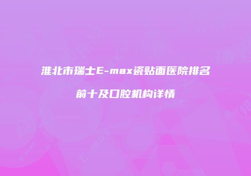 淮北市瑞士E-max瓷贴面医院排名前十及口腔机构详情