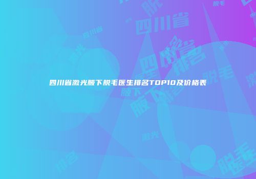 四川省激光腋下脱毛医生排名TOP10及价格表