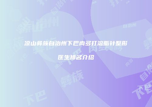 凉山彝族自治州下巴肉多打溶脂针整形医生排名介绍