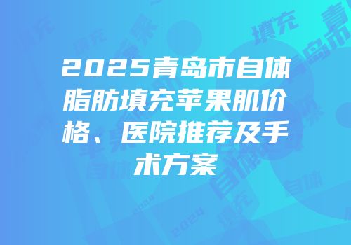 2025青岛市自体脂肪填充苹果肌价格、医院推荐及手术方案