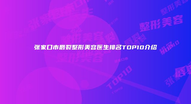 张家口市唇裂整形美容医生排名TOP10介绍