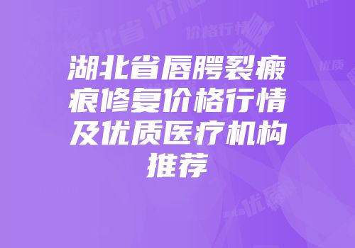 湖北省唇腭裂瘢痕修复价格行情及优质医疗机构推荐