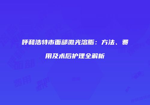 呼和浩特市面部激光溶脂：方法、费用及术后护理全解析