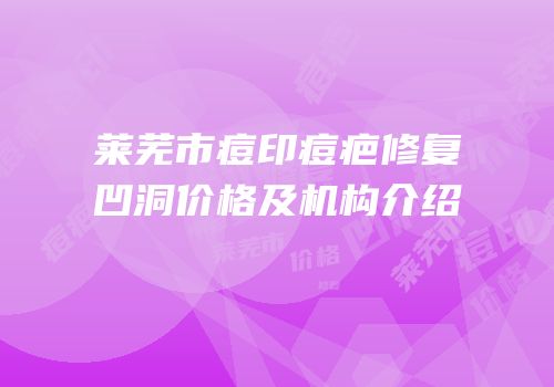 莱芜市痘印痘疤修复凹洞价格及机构介绍