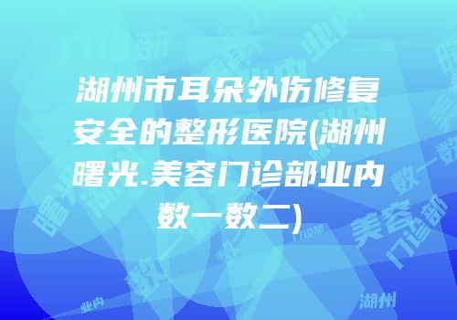 湖州市耳朵外伤修复安全的整形医院(湖州曙光.美容门诊部业内数一数二)