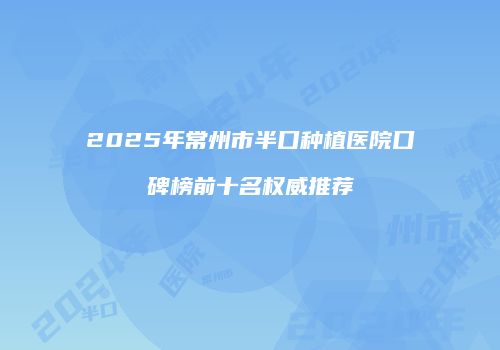 2025年常州市半口种植医院口碑榜前十名权威推荐