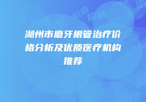 湖州市磨牙根管治疗价格分析及优质医疗机构推荐